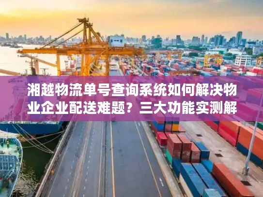 湘越物流单号查询系统如何解决物业企业配送难题？三大功能实测解析
