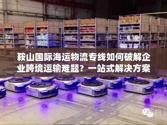 鞍山国际海运物流专线如何破解企业跨境运输难题？一站式解决方案揭秘