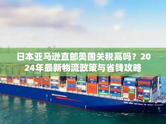 日本亚马逊直邮美国关税高吗？2024年最新物流政策与省钱攻略