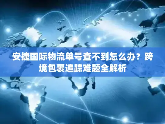 安捷国际物流单号查不到怎么办？跨境包裹追踪难题全解析