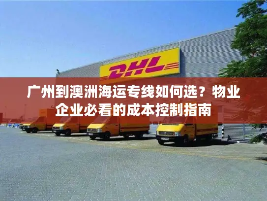 广州到澳洲海运专线如何选？物业企业必看的成本控制指南