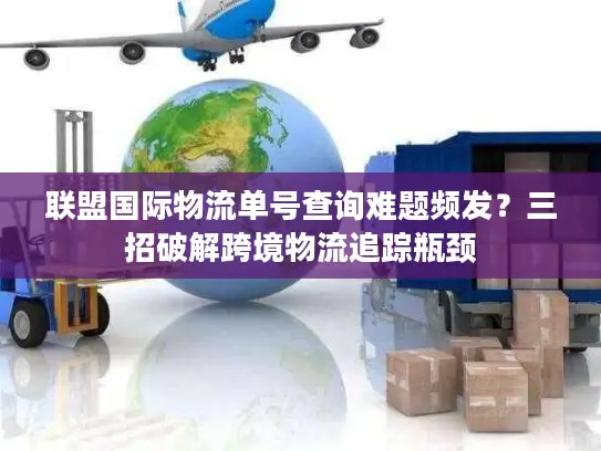 联盟国际物流单号查询难题频发？三招破解跨境物流追踪瓶颈