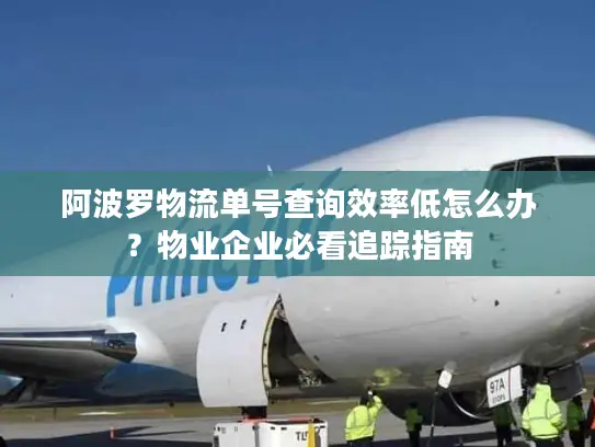 阿波罗物流单号查询效率低怎么办？物业企业必看追踪指南