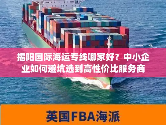 揭阳国际海运专线哪家好？中小企业如何避坑选到高性价比服务商