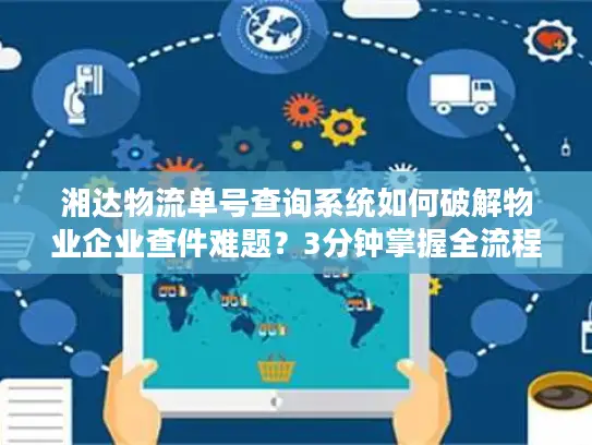 湘达物流单号查询系统如何破解物业企业查件难题？3分钟掌握全流程解决方案