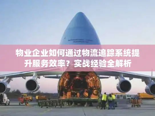 物业企业如何通过物流追踪系统提升服务效率？实战经验全解析