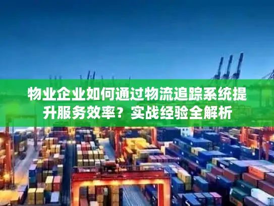 物业企业如何通过物流追踪系统提升服务效率？实战经验全解析