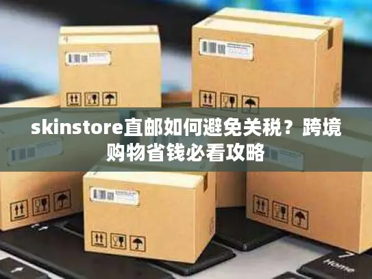 skinstore直邮如何避免关税？跨境购物省钱必看攻略