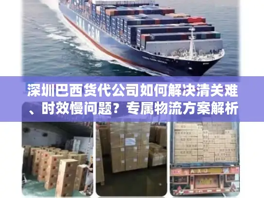深圳巴西货代公司如何解决清关难、时效慢问题？专属物流方案解析