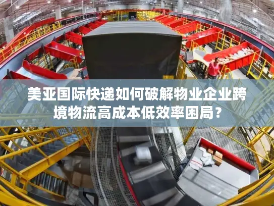 美亚国际快递如何破解物业企业跨境物流高成本低效率困局？