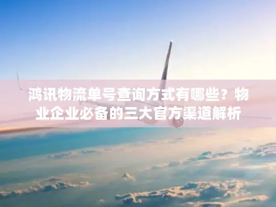 鸿讯物流单号查询方式有哪些？物业企业必备的三大官方渠道解析