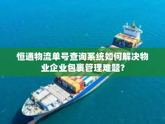 恒通物流单号查询系统如何解决物业企业包裹管理难题？