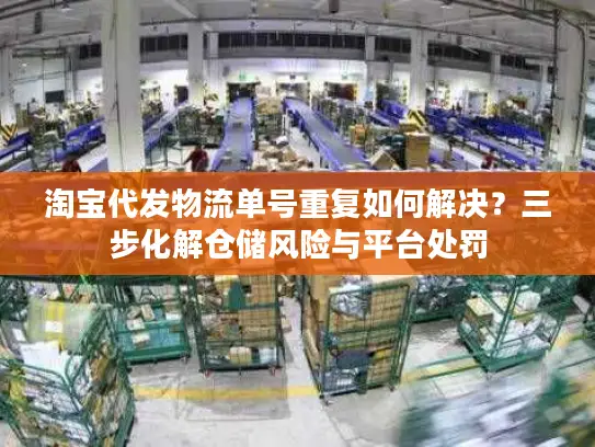 淘宝代发物流单号重复如何解决？三步化解仓储风险与平台处罚