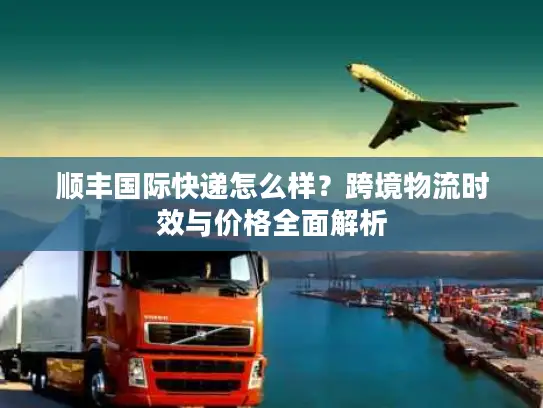 顺丰国际快递怎么样？跨境物流时效与价格全面解析