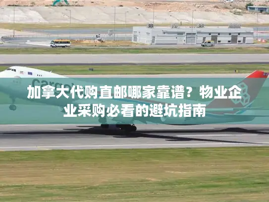 加拿大代购直邮哪家靠谱？物业企业采购必看的避坑指南