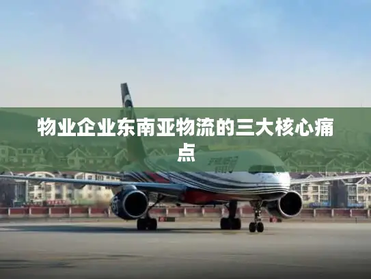 物业企业东南亚物流的三大核心痛点