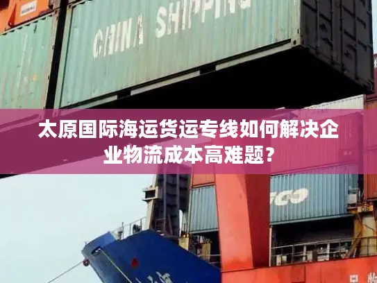 太原国际海运货运专线如何解决企业物流成本高难题？