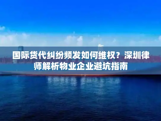 国际货代纠纷频发如何维权？深圳律师解析物业企业避坑指南