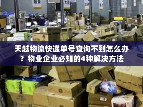 天越物流快递单号查询不到怎么办？物业企业必知的4种解决方法