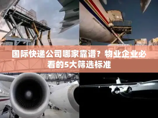 国际快递公司哪家靠谱？物业企业必看的5大筛选标准