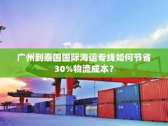 广州到泰国国际海运专线如何节省30%物流成本？