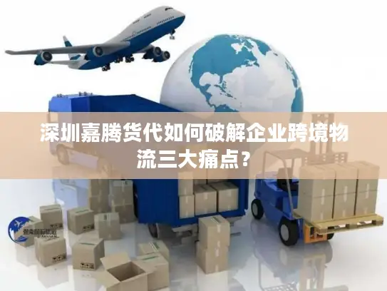 深圳嘉腾货代如何破解企业跨境物流三大痛点？