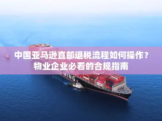中国亚马逊直邮退税流程如何操作？物业企业必看的合规指南