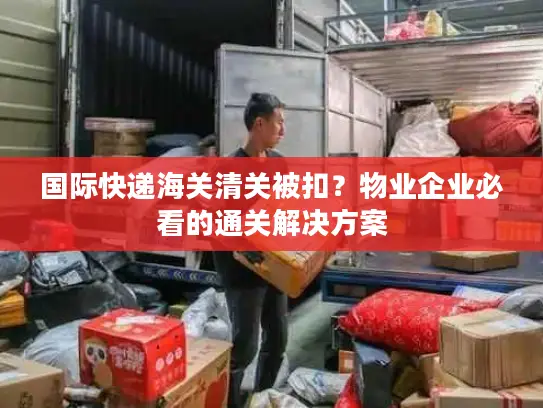 国际快递海关清关被扣？物业企业必看的通关解决方案