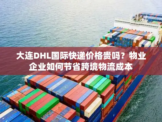 大连DHL国际快递价格贵吗？物业企业如何节省跨境物流成本