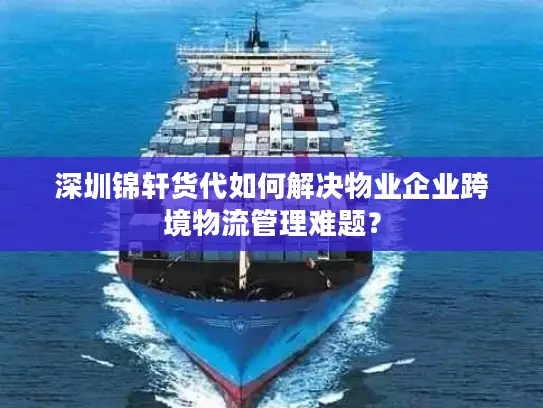 深圳锦轩货代如何解决物业企业跨境物流管理难题？