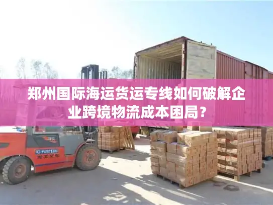 郑州国际海运货运专线如何破解企业跨境物流成本困局？