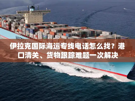 伊拉克国际海运专线电话怎么找？港口清关、货物跟踪难题一次解决