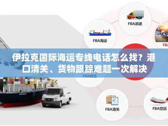 伊拉克国际海运专线电话怎么找？港口清关、货物跟踪难题一次解决