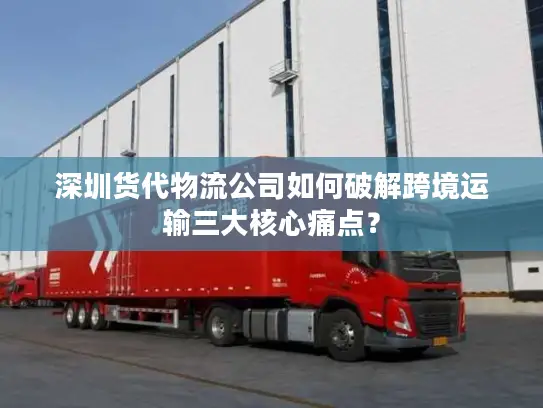 深圳货代物流公司如何破解跨境运输三大核心痛点？