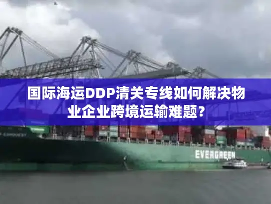 国际海运DDP清关专线如何解决物业企业跨境运输难题？