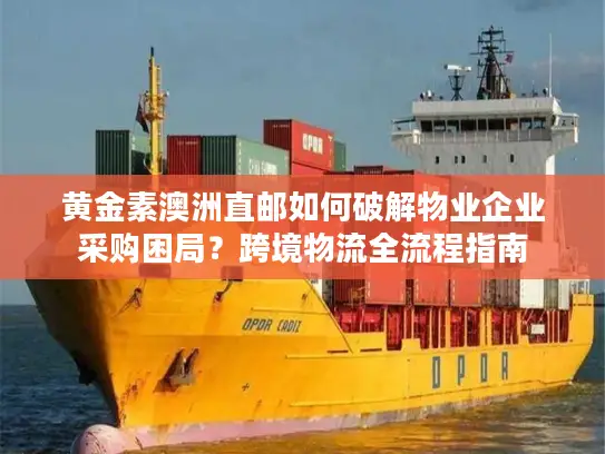黄金素澳洲直邮如何破解物业企业采购困局？跨境物流全流程指南