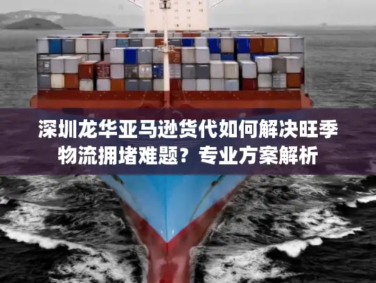 深圳龙华亚马逊货代如何解决旺季物流拥堵难题？专业方案解析