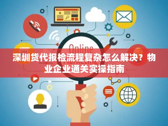 深圳货代报检流程复杂怎么解决？物业企业通关实操指南