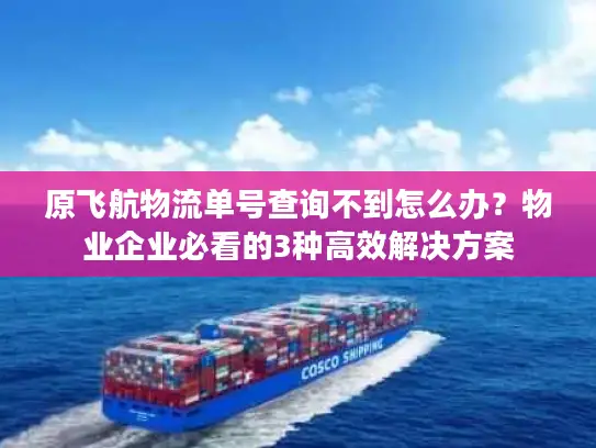 原飞航物流单号查询不到怎么办？物业企业必看的3种高效解决方案