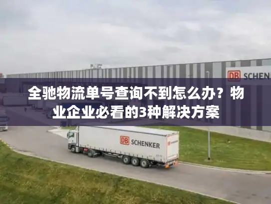 全驰物流单号查询不到怎么办？物业企业必看的3种解决方案