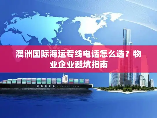 澳洲国际海运专线电话怎么选？物业企业避坑指南