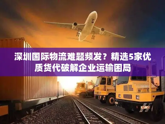 深圳国际物流难题频发？精选5家优质货代破解企业运输困局