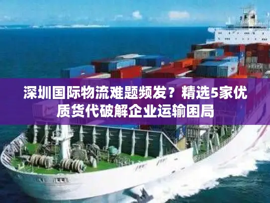 深圳国际物流难题频发？精选5家优质货代破解企业运输困局