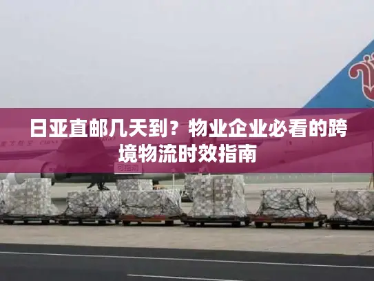 日亚直邮几天到？物业企业必看的跨境物流时效指南