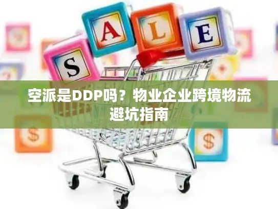 空派是DDP吗？物业企业跨境物流避坑指南