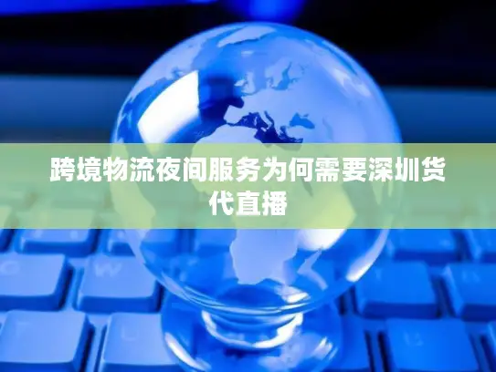 跨境物流夜间服务为何需要深圳货代直播