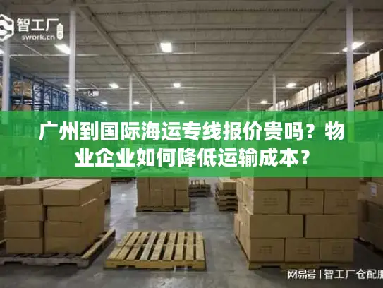 广州到国际海运专线报价贵吗？物业企业如何降低运输成本？