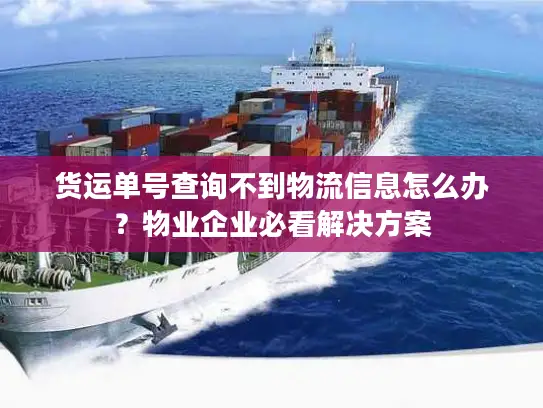 货运单号查询不到物流信息怎么办？物业企业必看解决方案