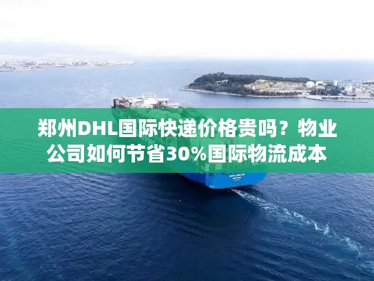 郑州DHL国际快递价格贵吗？物业公司如何节省30%国际物流成本