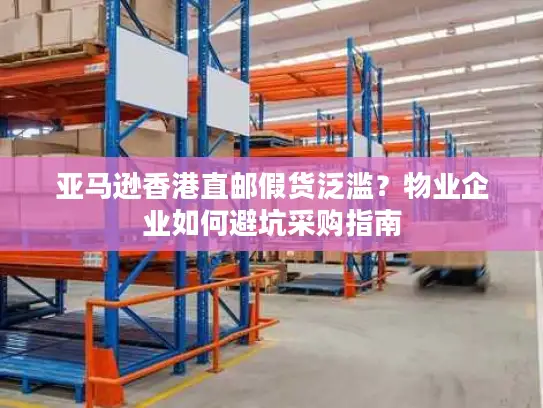 亚马逊香港直邮假货泛滥？物业企业如何避坑采购指南